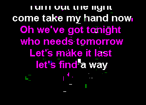 IUI I I UL. ll '4'- 9' II.
come take my hand how.
Oh we've got tcihight
who needQ-tomorrow
Letfs make it l-ast
let's flndga way

- 4 . .-

5.- I
- I