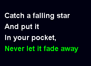 Catch a falling star
And put it

In your pocket,
Never let it fade away