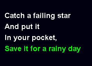 Catch a falling star
And put it

In your pocket,
Save it for a rainy day