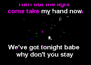 IUI I I UUI. l! I6 llgl 1
come take my hand now.

Wefve gotlt'onight babe
why don't ydu stay