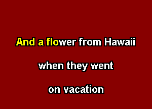 And a flower from Hawaii

when they went

on vacation