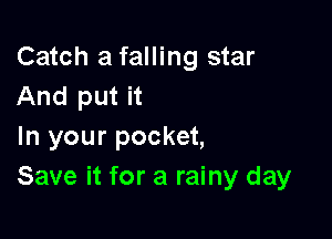 Catch a falling star
And put it

In your pocket,
Save it for a rainy day