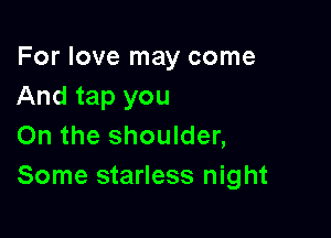 For love may come
And tap you

On the shoulder,
Some starless night