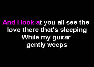 And I look at you all see the
love there that's sleeping

While my guitar
gently weeps