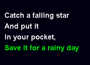 Catch a falling star
And put it

In your pocket,
Save it for a rainy day
