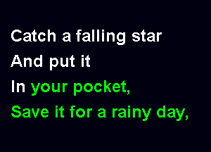 Catch a falling star
And put it

In your pocket,
Save it for a rainy day,