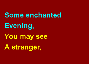 Some enchanted
Evening,

You may see
A stranger,