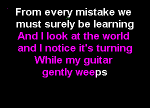 ' From every mistake we
must surely be learning
And I look at the world
and I notice it's turning
While my guitar
gently weeps