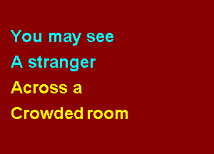 You may see
A stranger

Across a
Crowded room