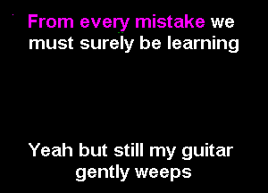 ' From every mistake we
must surely be learning

Yeah but still my guitar
gently weeps