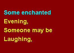 Some enchanted
Evening,

Someone may be
Laughing,