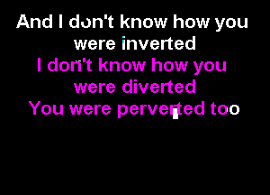 And I don't know how you
were inverted
I don't know how you
were diverted

You were perveaed too