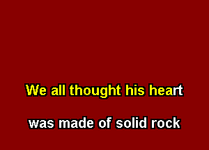 We all thought his heart

was made of solid rock