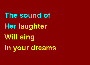 The sound of
Her laughter

Will sing
In your dreams