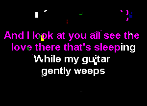 I
.J I'-
,-

And I quk at you a1!see the
love there that's sleeping

While my guitar
gently weeps