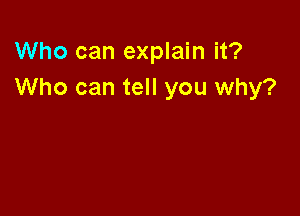 Who can explain it?
Who can tell you why?