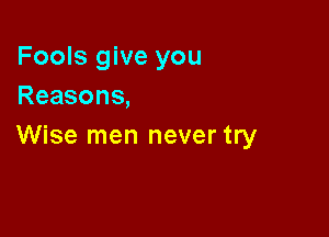 Fools give you
Reasons,

Wise men never try