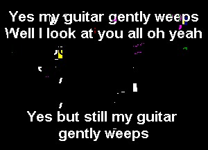 Yes nw'guitar gently weeps
Well I look at you all oh yeah

I
Yes but still my guitar
gently Weeps