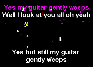 Yes nwguitar gently weeps
Well I look at you all oh yeah

I
Yes but still my guitar
gently Weeps