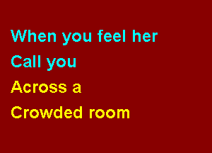 When you feel her
Call you

Across a
Crowded room