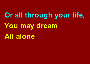 Or all through your life,
You may dream

All alone