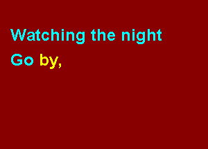 Watching the night
Go by,