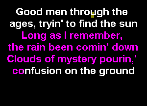 Good men through the
ages, tryin' to find the sun
Long as I remember,
the rain been comin' down
Clouds of mystery pourin,'
confusion on the ground