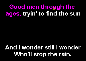 Ggod men through the
ages, tryin' to find the sun

And I wonder still I wonder
Who'll stop the rain.