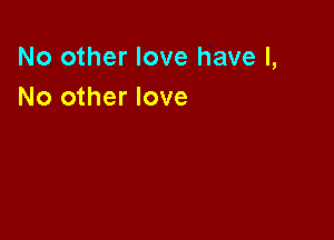 No other love have I,
No other love