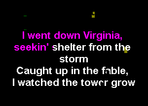 lmwent down Virginia,
seekin' shelter from thy
storm
Caught up in the fable,
I watched the towrr grow