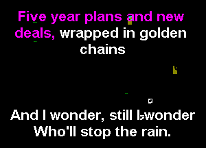 Five year plans gnd new
degls, wrapped in golden
chains

Ii

0

And I wonder, still lzwonder
Who'll stop the rain.