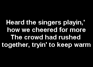 Heard the singers playin,'
how we cheered for more
The crowd had rushed

together, tryin' to keep warm