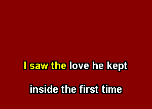 I saw the love he kept

inside the first time
