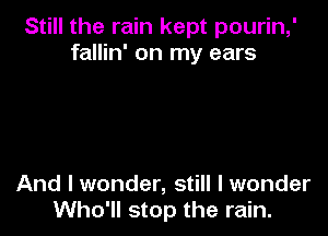 Still the rain kept pourin,'
fallin' on my ears

And I wonder, still I wonder
Who'll stop the rain.