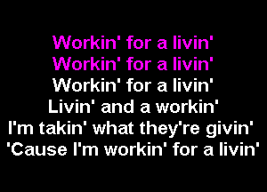 Workin' for a livin'
Workin' for a livin'
Workin' for a livin'
Livin' and a workin'
I'm takin' what they're givin'
'Cause I'm workin' for a livin'