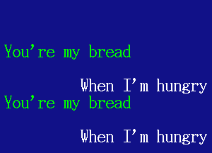 You re my bread

When I m hungry
You re my bread

When I m hungry
