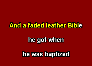 And a faded leather Bible

he got when

he was baptized