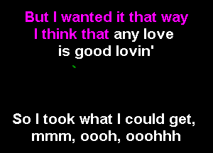 But I wanted it that way
I think that any love
is good Iovin'

.

So I took what I could get,
mmm, oooh, ooohhh