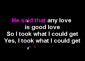 He said that any love
is good love

So I took what I could get
Yes, Itook what I could get

I