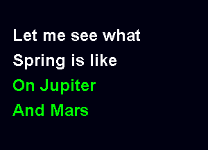 Let me see what
Spring is like

On Jupiter
And Mars