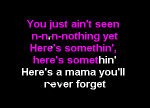 You just ain't seen
n-nrn-nothing yet
Here's somethin',

here's somethin'
Here's a mama you'll
rever forget