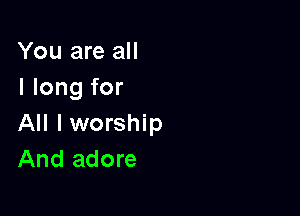 You are all
I long for

All I worship
And adore