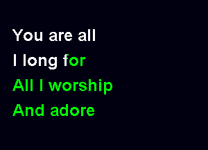 You are all
I long for

All I worship
And adore