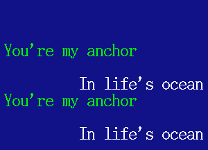 You re my anchor

In life s ocean
You re my anchor

In life s ocean