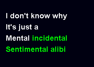 I don't know why
It's just a

Mental incidental
Sentimental alibi