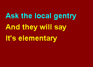 Ask the local gentry
And they will say

It's elementary