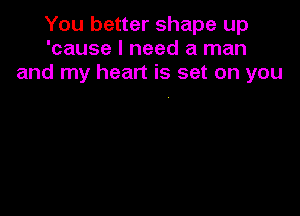 You better shape up
'cause I need a man
and my heart is set on you