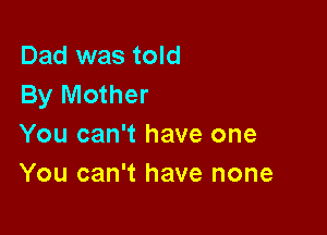 Dad was told
By Mother

You can't have one
You can't have none