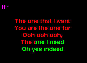 The one that I want
You are thevone for

Ooh ooh ooh,
The one I need
Oh yes indeed