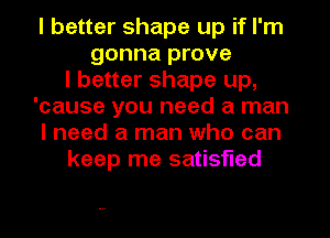 I better shape up if I'm
gonna prove
I better shape up,
'cause you need a man
I need a man who can
keep me satisfied